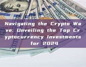 Navigating the Crypto Wave: Unveiling the Top Cryptocurrency Investments for 2024