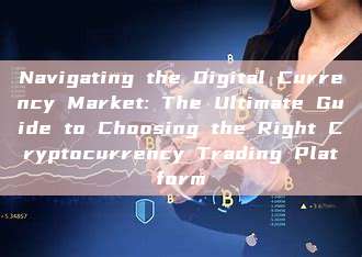 Navigating the Digital Currency Market: The Ultimate Guide to Choosing the Right Cryptocurrency Trading Platform