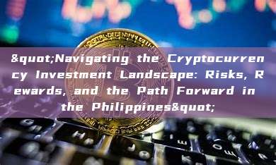 "Navigating the Cryptocurrency Investment Landscape: Risks, Rewards, and the Path Forward in the Philippines"