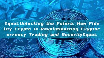 "Unlocking the Future: How Fidelity Crypto is Revolutionizing Cryptocurrency Trading and Security"