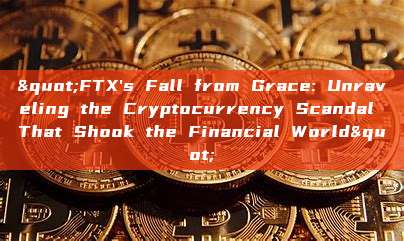 "FTX's Fall from Grace: Unraveling the Cryptocurrency Scandal That Shook the Financial World"