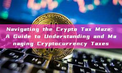 Navigating the Crypto Tax Maze: A Guide to Understanding and Managing Cryptocurrency Taxes