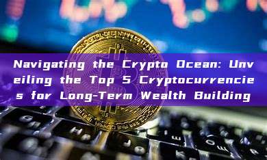 Navigating the Crypto Ocean: Unveiling the Top 5 Cryptocurrencies for Long-Term Wealth Building