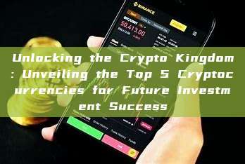 Unlocking the Crypto Kingdom: Unveiling the Top 5 Cryptocurrencies for Future Investment Success