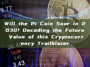 Will the Pi Coin Soar in 2030? Decoding the Future Value of this Cryptocurrency Trailblazer