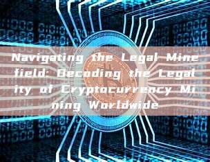 Navigating the Legal Minefield: Decoding the Legality of Cryptocurrency Mining Worldwide