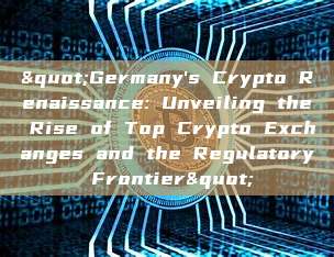 "Germany's Crypto Renaissance: Unveiling the Rise of Top Crypto Exchanges and the Regulatory Frontier"