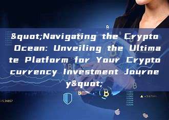 "Navigating the Crypto Ocean: Unveiling the Ultimate Platform for Your Cryptocurrency Investment Journey"