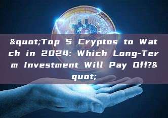 "Top 5 Cryptos to Watch in 2024: Which Long-Term Investment Will Pay Off?"