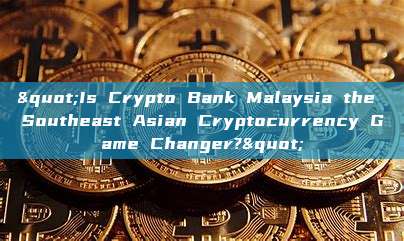 "Is Crypto Bank Malaysia the Southeast Asian Cryptocurrency Game Changer?"