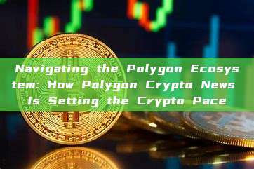 Navigating the Polygon Ecosystem: How Polygon Crypto News Is Setting the Crypto Pace