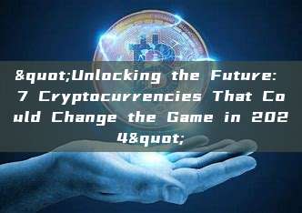 "Unlocking the Future: 7 Cryptocurrencies That Could Change the Game in 2024"