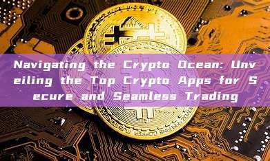 Navigating the Crypto Ocean: Unveiling the Top Crypto Apps for Secure and Seamless Trading