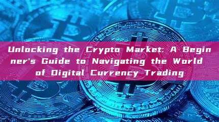 Unlocking the Crypto Market: A Beginner's Guide to Navigating the World of Digital Currency Trading