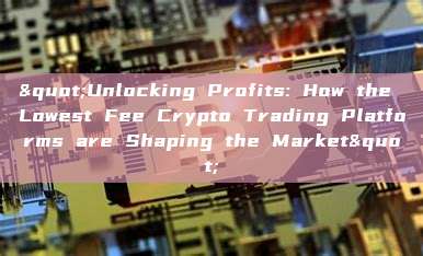 "Unlocking Profits: How the Lowest Fee Crypto Trading Platforms are Shaping the Market"