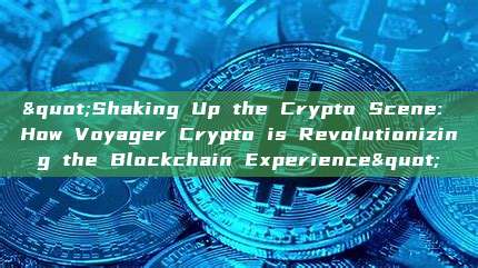 "Shaking Up the Crypto Scene: How Voyager Crypto is Revolutionizing the Blockchain Experience"