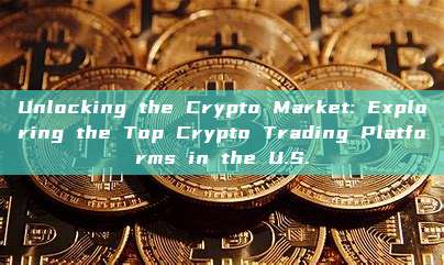 Unlocking the Crypto Market: Exploring the Top Crypto Trading Platforms in the U.S.