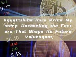 "Shiba Inu's Price Mystery: Unraveling the Factors That Shape Its Future Value"