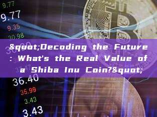 "Decoding the Future: What's the Real Value of a Shiba Inu Coin?"