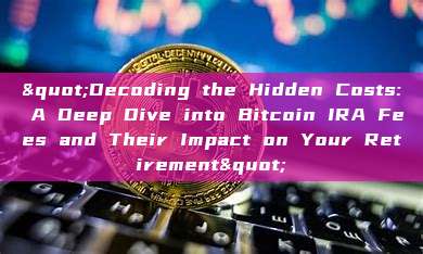 "Decoding the Hidden Costs: A Deep Dive into Bitcoin IRA Fees and Their Impact on Your Retirement"