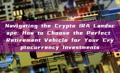 Navigating the Crypto IRA Landscape: How to Choose the Perfect Retirement Vehicle for Your Cryptocurrency Investments