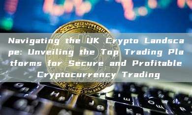 Navigating the UK Crypto Landscape: Unveiling the Top Trading Platforms for Secure and Profitable Cryptocurrency Trading