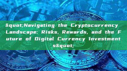 "Navigating the Cryptocurrency Landscape: Risks, Rewards, and the Future of Digital Currency Investments"